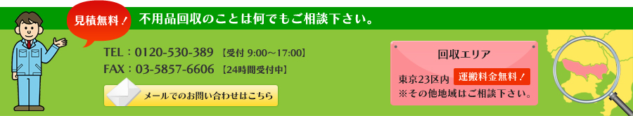 見積無料！不用品回収のことは何でもご相談下さい。TEL：03-5926-6276【受付　9:00～17:00】　FAX：03-5857-6606【24時間受付中】■回収エリア：東京23区内運搬料金無料！※その他地域はご相談下さい。